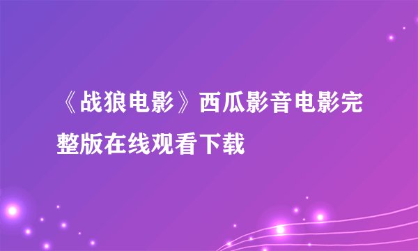 《战狼电影》西瓜影音电影完整版在线观看下载