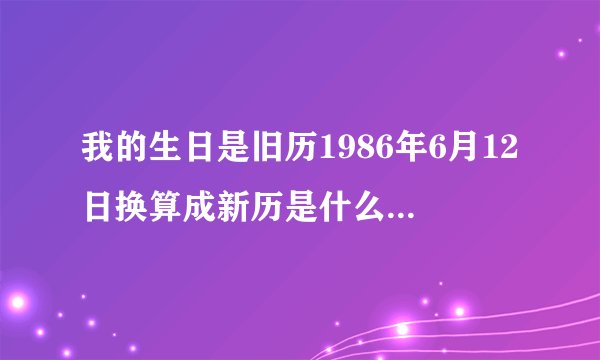 我的生日是旧历1986年6月12日换算成新历是什么时候属于什么星座呢?