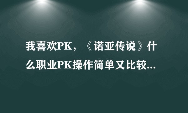 我喜欢PK，《诺亚传说》什么职业PK操作简单又比较厉害的？
