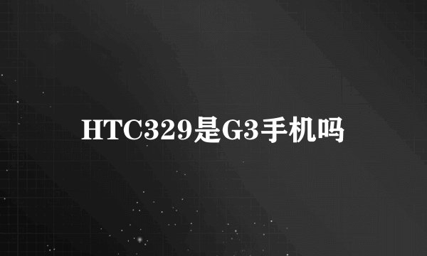 HTC329是G3手机吗