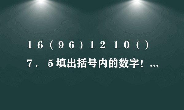 １６（９６）１２ １０（）７．５填出括号内的数字！谢谢了，大神帮忙啊