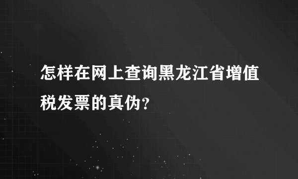 怎样在网上查询黑龙江省增值税发票的真伪？