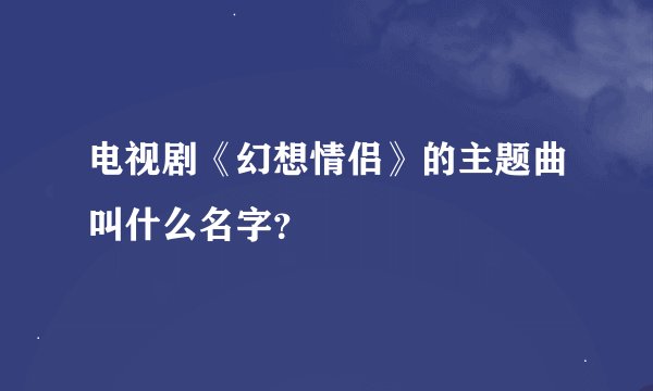 电视剧《幻想情侣》的主题曲叫什么名字？
