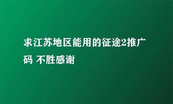 求江苏地区能用的征途2推广码 不胜感谢