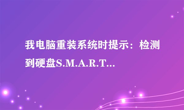 我电脑重装系统时提示：检测到硬盘S.M.A.R.T指标数据异常，是怎么回事？