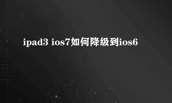 ipad3 ios7如何降级到ios6