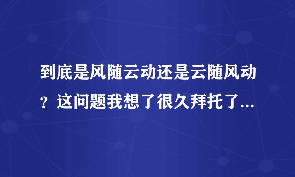 到底是风随云动还是云随风动？这问题我想了很久拜托了各位 谢谢