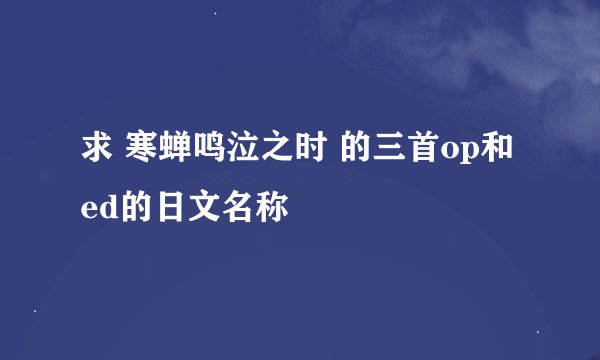 求 寒蝉鸣泣之时 的三首op和ed的日文名称