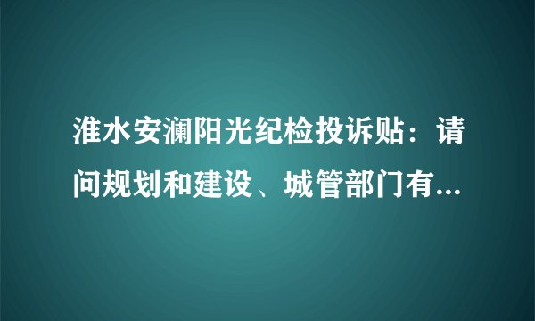 淮水安澜阳光纪检投诉贴：请问规划和建设、城管部门有没有履行好各自职责？