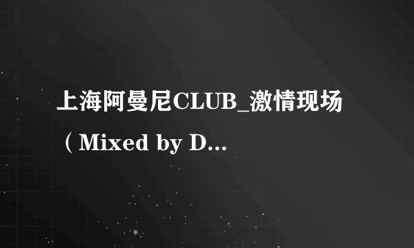 上海阿曼尼CLUB_激情现场（Mixed by DJ_Club） 开头的歌叫什么