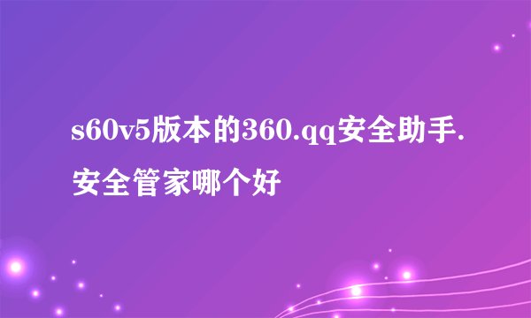 s60v5版本的360.qq安全助手.安全管家哪个好