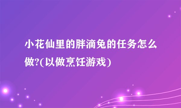 小花仙里的胖滴兔的任务怎么做?(以做烹饪游戏)