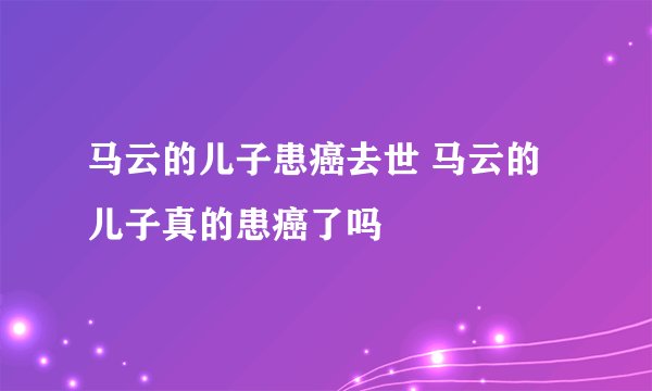 马云的儿子患癌去世 马云的儿子真的患癌了吗