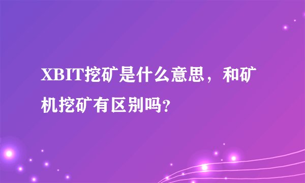 XBIT挖矿是什么意思，和矿机挖矿有区别吗？