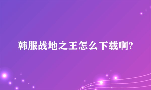 韩服战地之王怎么下载啊?