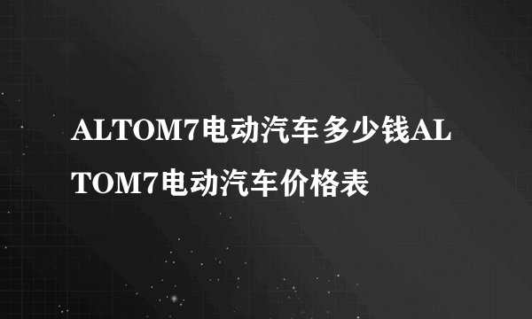 ALTOM7电动汽车多少钱ALTOM7电动汽车价格表