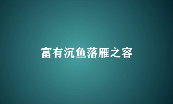 富有沉鱼落雁之容