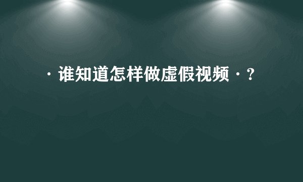·谁知道怎样做虚假视频·?
