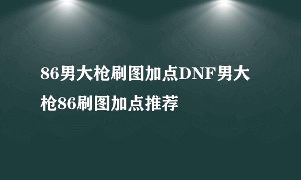 86男大枪刷图加点DNF男大枪86刷图加点推荐