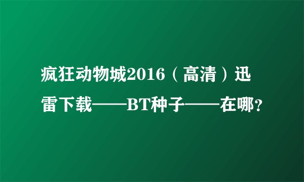 疯狂动物城2016（高清）迅雷下载——BT种子——在哪？
