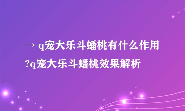 → q宠大乐斗蟠桃有什么作用?q宠大乐斗蟠桃效果解析