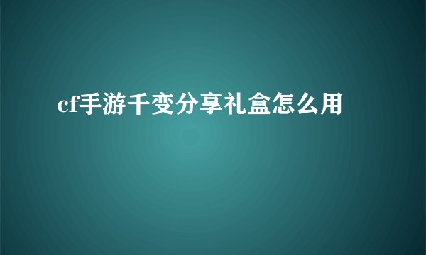 cf手游千变分享礼盒怎么用