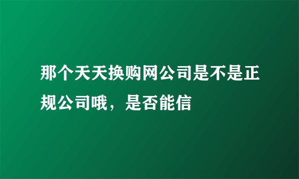 那个天天换购网公司是不是正规公司哦，是否能信