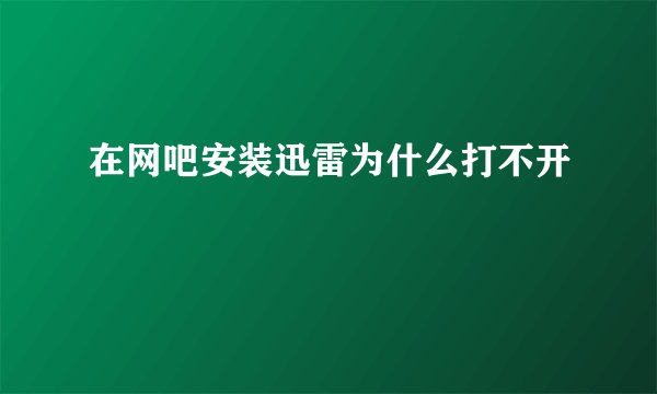 在网吧安装迅雷为什么打不开