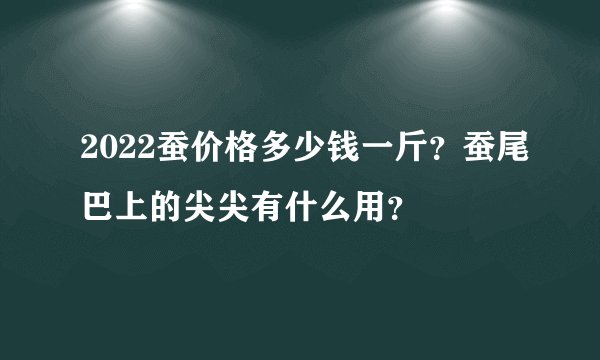 2022蚕价格多少钱一斤？蚕尾巴上的尖尖有什么用？