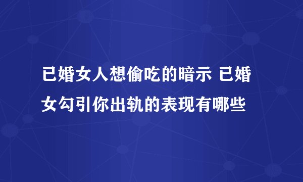 已婚女人想偷吃的暗示 已婚女勾引你出轨的表现有哪些