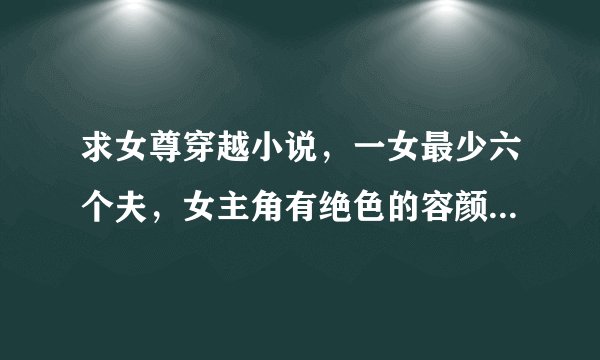 求女尊穿越小说，一女最少六个夫，女主角有绝色的容颜，男主角们特帅，女主角要跟男主角们一个个发生故事