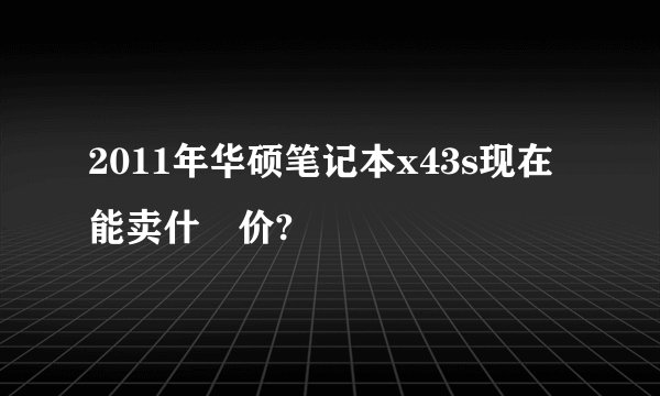 2011年华硕笔记本x43s现在能卖什麼价?