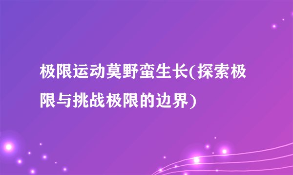 极限运动莫野蛮生长(探索极限与挑战极限的边界)