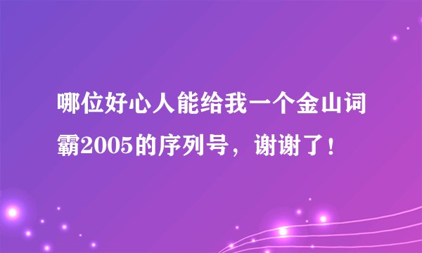 哪位好心人能给我一个金山词霸2005的序列号，谢谢了！
