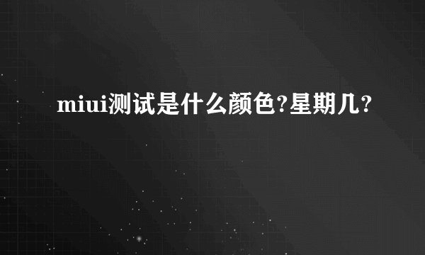 miui测试是什么颜色?星期几?