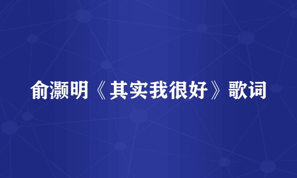 俞灏明《其实我很好》歌词