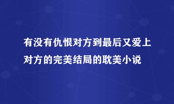 有没有仇恨对方到最后又爱上对方的完美结局的耽美小说