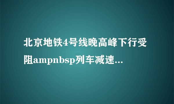 北京地铁4号线晚高峰下行受阻ampnbsp列车减速以排除故障