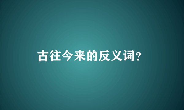 古往今来的反义词？