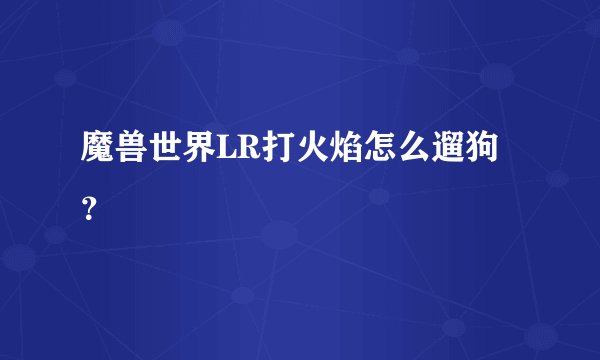 魔兽世界LR打火焰怎么遛狗？