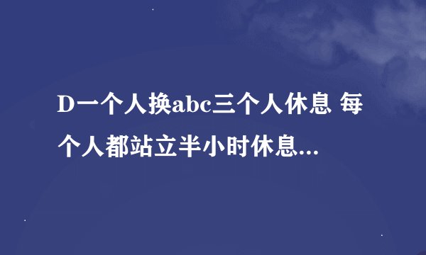 D一个人换abc三个人休息 每个人都站立半小时休息半小时，怎么换