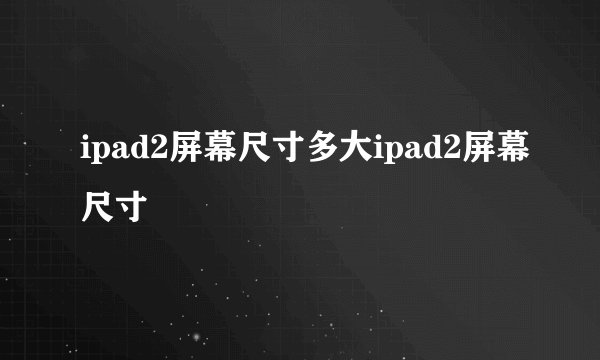 ipad2屏幕尺寸多大ipad2屏幕尺寸