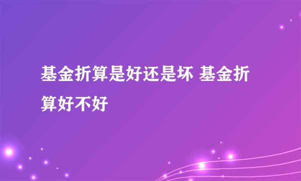 基金折算是好还是坏 基金折算好不好