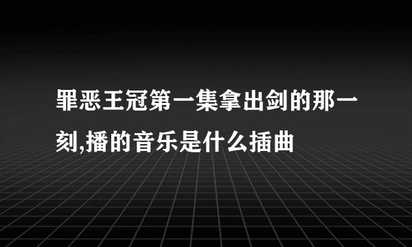 罪恶王冠第一集拿出剑的那一刻,播的音乐是什么插曲