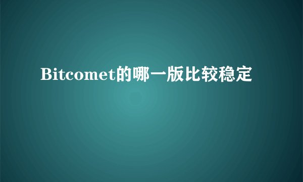 Bitcomet的哪一版比较稳定