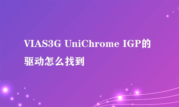 VIAS3G UniChrome IGP的驱动怎么找到