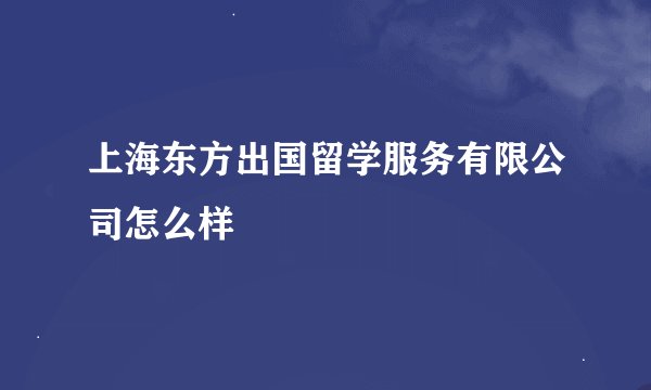 上海东方出国留学服务有限公司怎么样