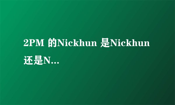 2PM 的Nickhun 是Nickhun 还是Nochkhun ?
