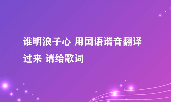 谁明浪子心 用国语谐音翻译过来 请给歌词