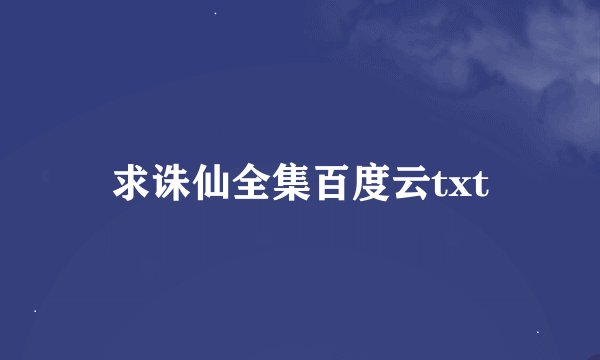求诛仙全集百度云txt